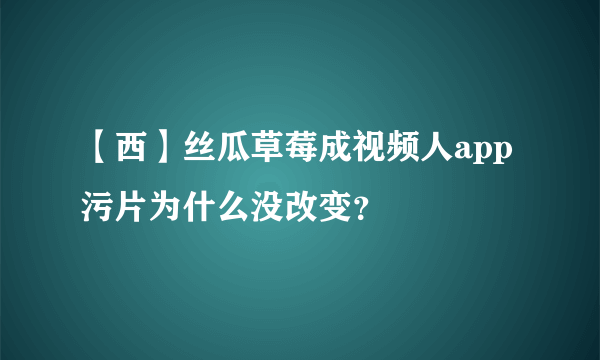 【西】丝瓜草莓成视频人app污片为什么没改变？