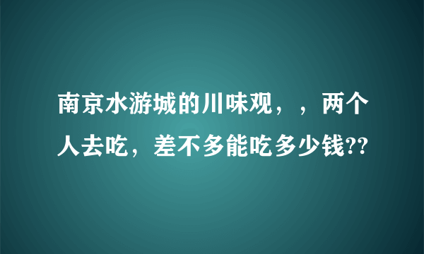 南京水游城的川味观，，两个人去吃，差不多能吃多少钱??