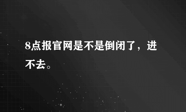 8点报官网是不是倒闭了，进不去。