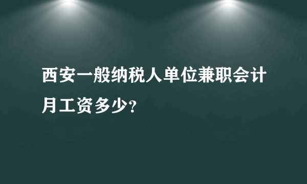 西安一般纳税人单位兼职会计月工资多少？