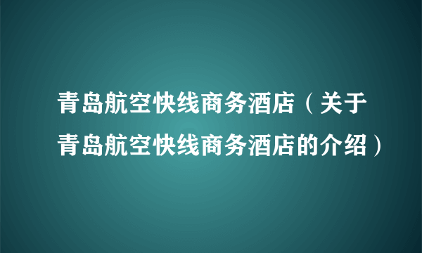 青岛航空快线商务酒店（关于青岛航空快线商务酒店的介绍）