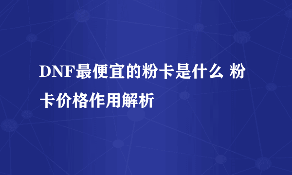 DNF最便宜的粉卡是什么 粉卡价格作用解析