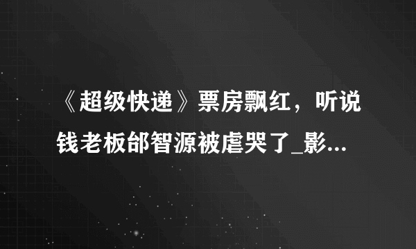 《超级快递》票房飘红，听说钱老板邰智源被虐哭了_影视资讯-飞外网