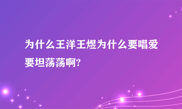 为什么王洋王煜为什么要唱爱要坦荡荡啊?