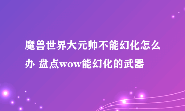 魔兽世界大元帅不能幻化怎么办 盘点wow能幻化的武器