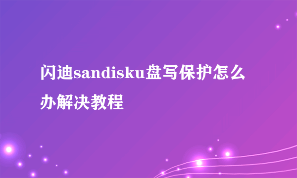 闪迪sandisku盘写保护怎么办解决教程