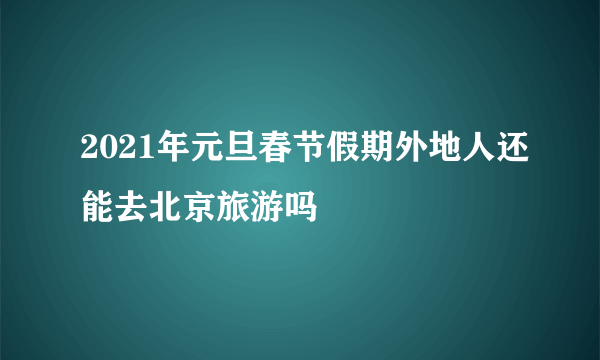 2021年元旦春节假期外地人还能去北京旅游吗