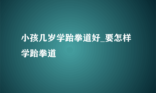 小孩几岁学跆拳道好_要怎样学跆拳道