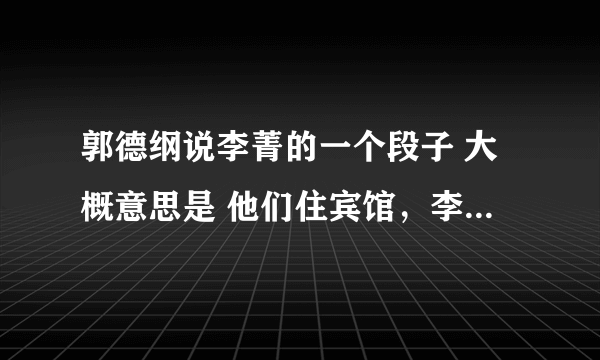 郭德纲说李菁的一个段子 大概意思是 他们住宾馆，李菁拿了个杯子来敲郭德纲的门要水