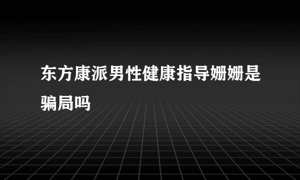 东方康派男性健康指导姗姗是骗局吗