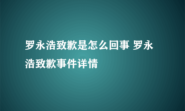 罗永浩致歉是怎么回事 罗永浩致歉事件详情