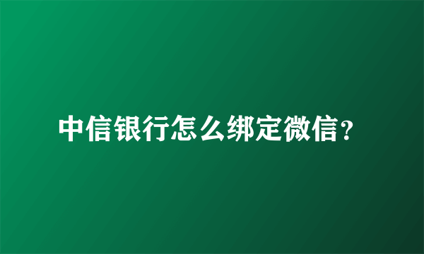 中信银行怎么绑定微信？