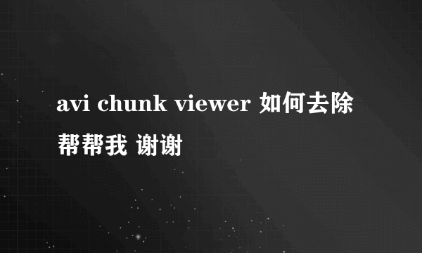 avi chunk viewer 如何去除 帮帮我 谢谢