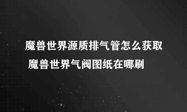 魔兽世界源质排气管怎么获取 魔兽世界气阀图纸在哪刷