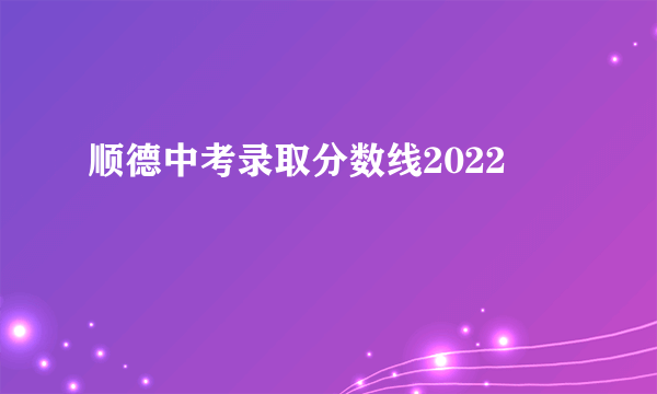 顺德中考录取分数线2022