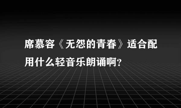 席慕容《无怨的青春》适合配用什么轻音乐朗诵啊？