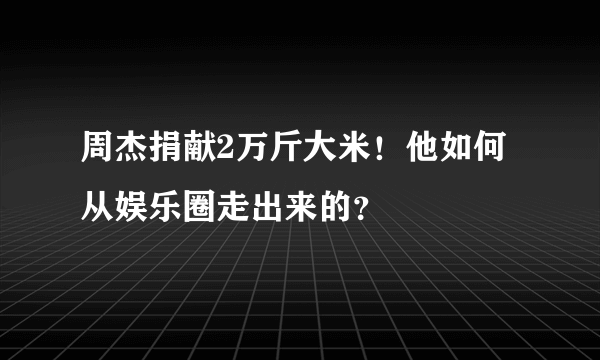 周杰捐献2万斤大米！他如何从娱乐圈走出来的？