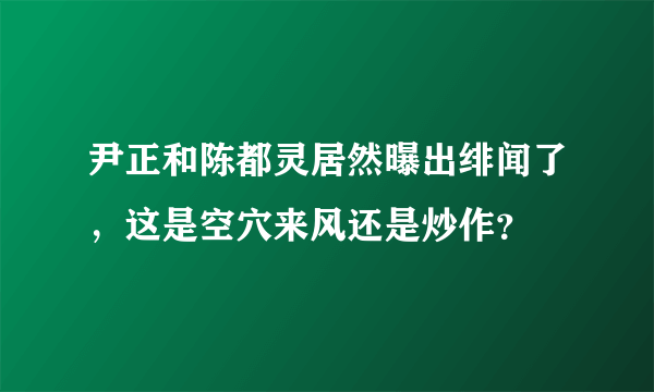 尹正和陈都灵居然曝出绯闻了，这是空穴来风还是炒作？