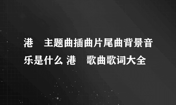 港囧主题曲插曲片尾曲背景音乐是什么 港囧歌曲歌词大全