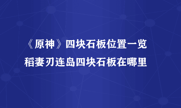 《原神》四块石板位置一览 稻妻刃连岛四块石板在哪里