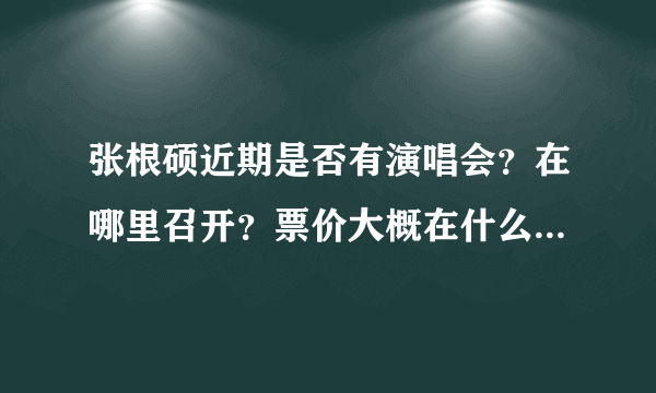 张根硕近期是否有演唱会？在哪里召开？票价大概在什么价格范围？哪里可以预定？