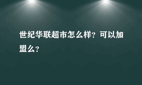 世纪华联超市怎么样？可以加盟么？