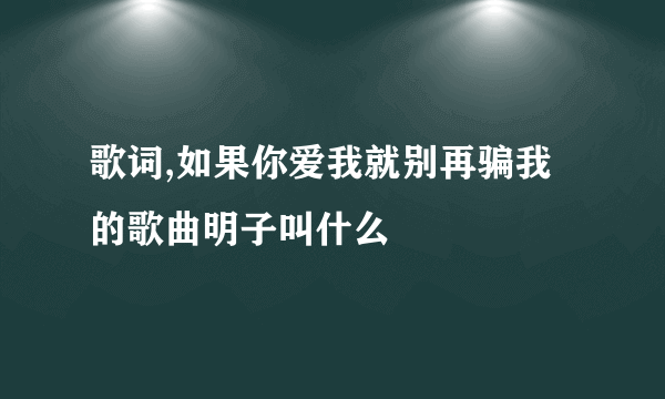 歌词,如果你爱我就别再骗我的歌曲明子叫什么