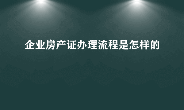 企业房产证办理流程是怎样的