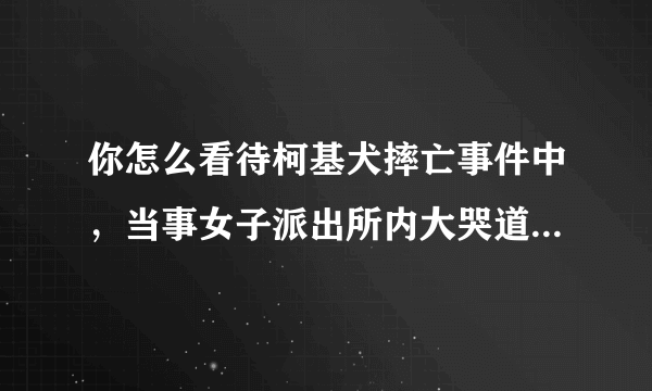 你怎么看待柯基犬摔亡事件中，当事女子派出所内大哭道歉后又表示狗主人诽谤？