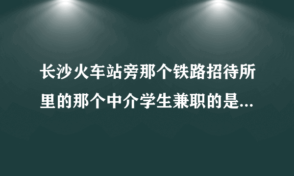 长沙火车站旁那个铁路招待所里的那个中介学生兼职的是不是骗人的