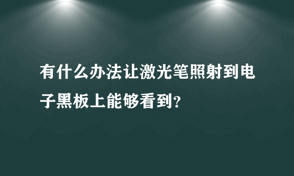 有什么办法让激光笔照射到电子黑板上能够看到？