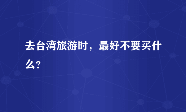 去台湾旅游时，最好不要买什么？