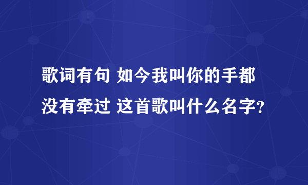 歌词有句 如今我叫你的手都没有牵过 这首歌叫什么名字？