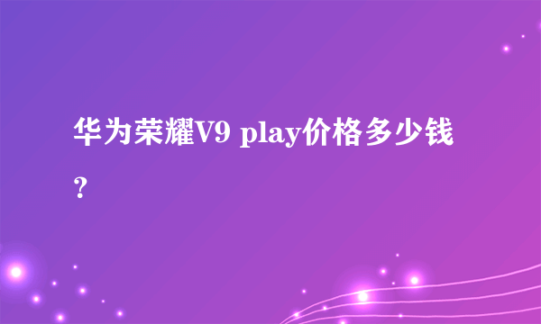 华为荣耀V9 play价格多少钱？