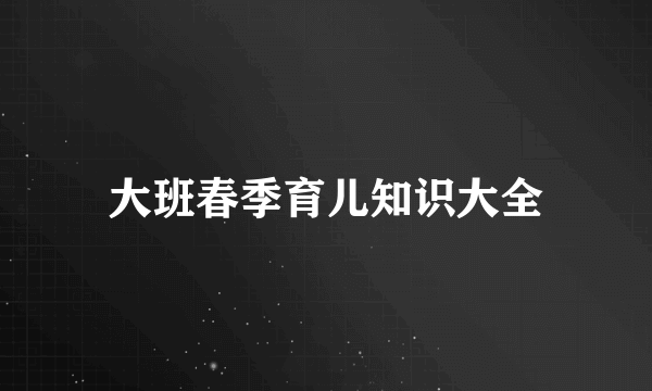 大班春季育儿知识大全