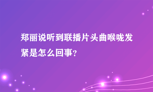 郑丽说听到联播片头曲喉咙发紧是怎么回事？