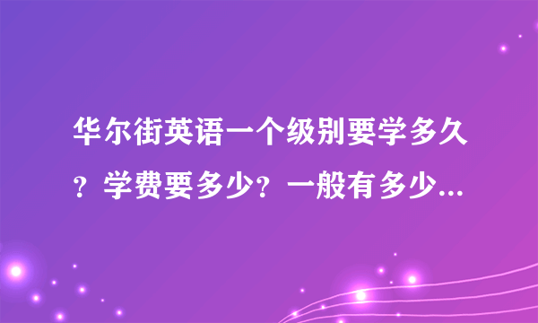 华尔街英语一个级别要学多久？学费要多少？一般有多少个级别？学完要多久？总共要多少钱？