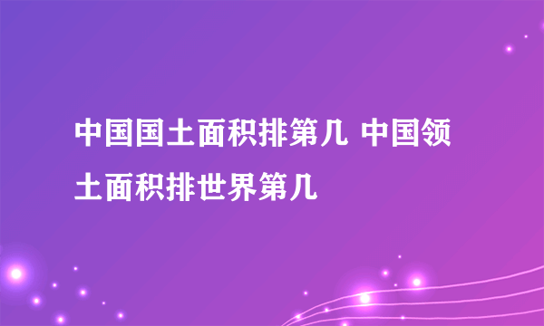 中国国土面积排第几 中国领土面积排世界第几