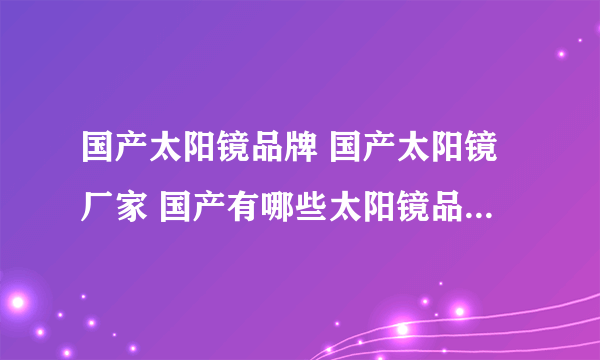 国产太阳镜品牌 国产太阳镜厂家 国产有哪些太阳镜品牌【品牌库】