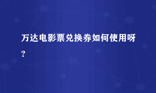 万达电影票兑换券如何使用呀？