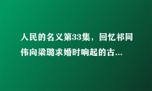 人民的名义第33集，回忆祁同伟向梁璐求婚时响起的古典音乐叫什么名字？