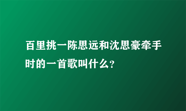 百里挑一陈思远和沈思豪牵手时的一首歌叫什么？