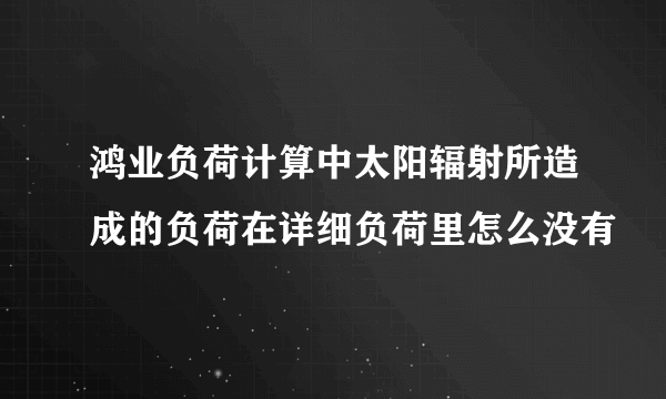 鸿业负荷计算中太阳辐射所造成的负荷在详细负荷里怎么没有