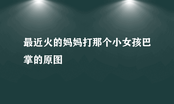 最近火的妈妈打那个小女孩巴掌的原图