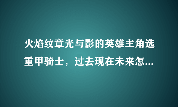 火焰纹章光与影的英雄主角选重甲骑士，过去现在未来怎么选，我想要他防守高点，攻击力高点。还有游戏攻略