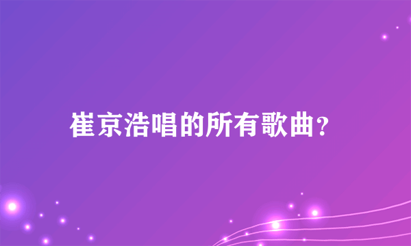 崔京浩唱的所有歌曲？