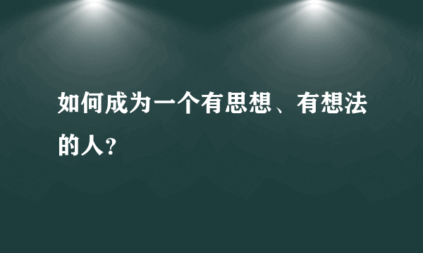 如何成为一个有思想、有想法的人？