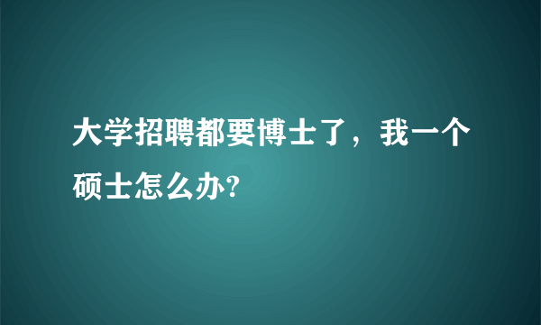 大学招聘都要博士了，我一个硕士怎么办?