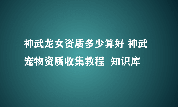 神武龙女资质多少算好 神武宠物资质收集教程  知识库