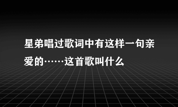 星弟唱过歌词中有这样一句亲爱的……这首歌叫什么